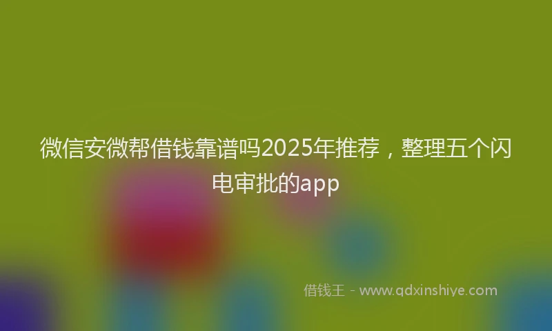 微信安微帮借钱靠谱吗2025年推荐，整理五个闪电审批的app