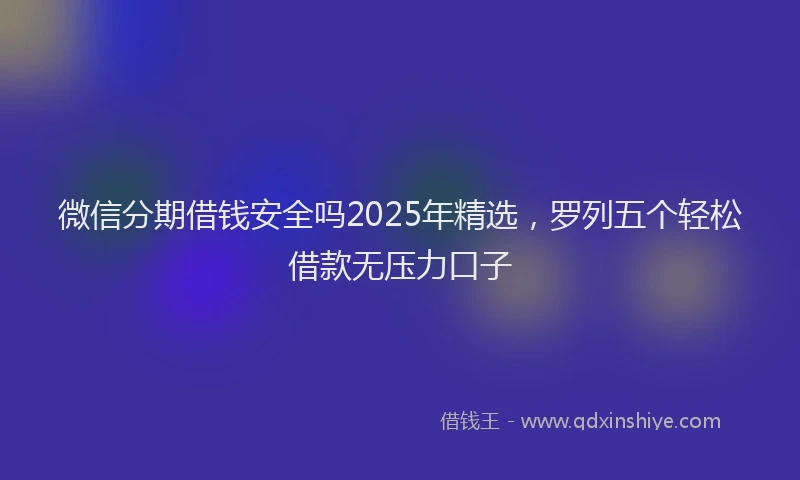 微信分期借钱安全吗2025年精选，罗列五个轻松借款无压力口子