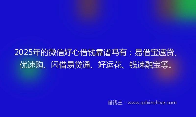 2025年的微信好心借钱靠谱吗有：易借宝速贷、优速购、闪借易贷通、好运花、钱速融宝等。