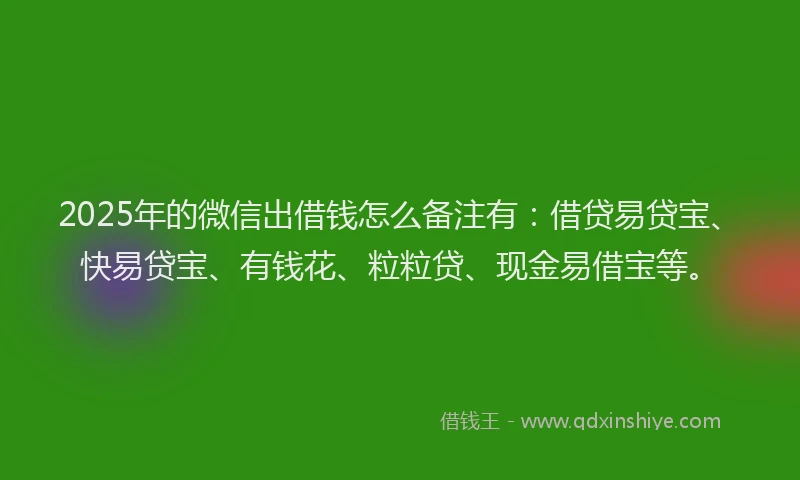 2025年的微信出借钱怎么备注有：借贷易贷宝、快易贷宝、有钱花、粒粒贷、现金易借宝等。