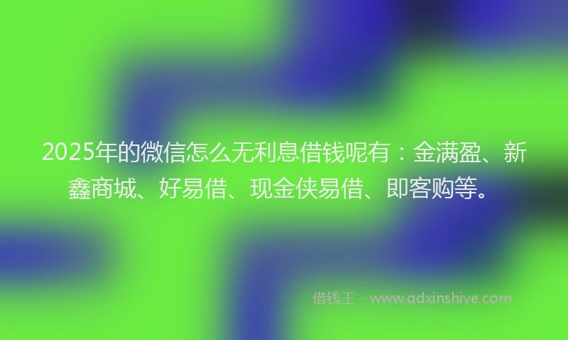 2025年的微信怎么无利息借钱呢有：金满盈、新鑫商城、好易借、现金侠易借、即客购等。