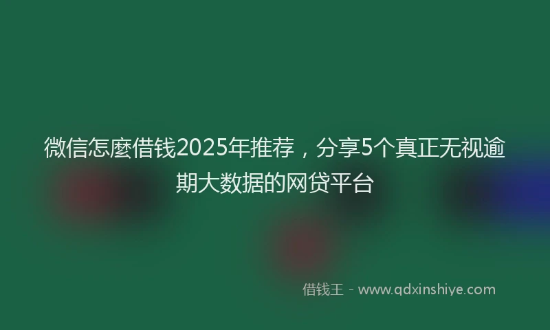 微信怎麼借钱2025年推荐，分享5个真正无视逾期大数据的网贷平台