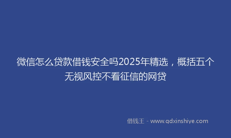 微信怎么贷款借钱安全吗2025年精选，概括五个无视风控不看征信的网贷