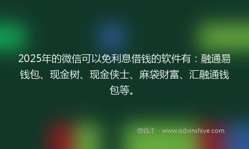 2025年的微信可以免利息借钱的软件有：融通易钱包、现金树、现金侠士、麻袋财富、汇融通钱包等。