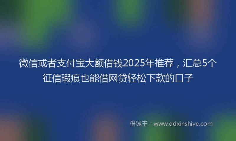 微信或者支付宝大额借钱2025年推荐，汇总5个征信瑕疵也能借网贷轻松下款的口子