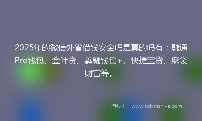 2025年的微信外省借钱安全吗是真的吗有：融通Pro钱包、金叶贷、鑫融钱包+、快捷宝贷、麻袋财富等。