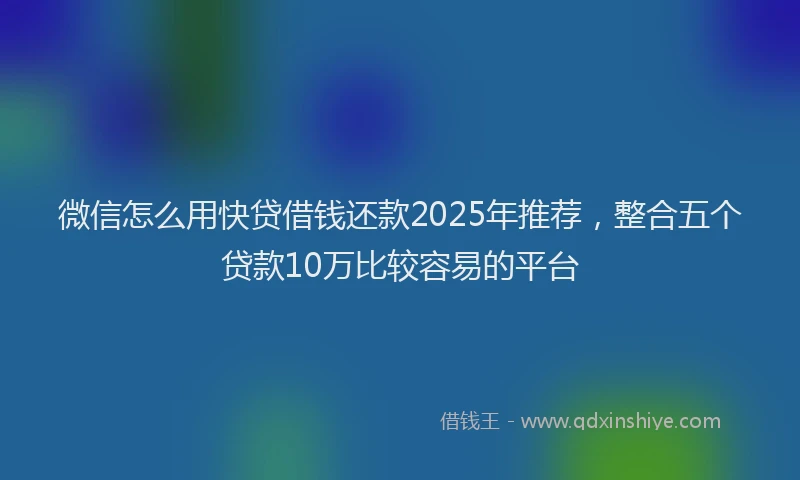微信怎么用快贷借钱还款2025年推荐，整合五个贷款10万比较容易的平台