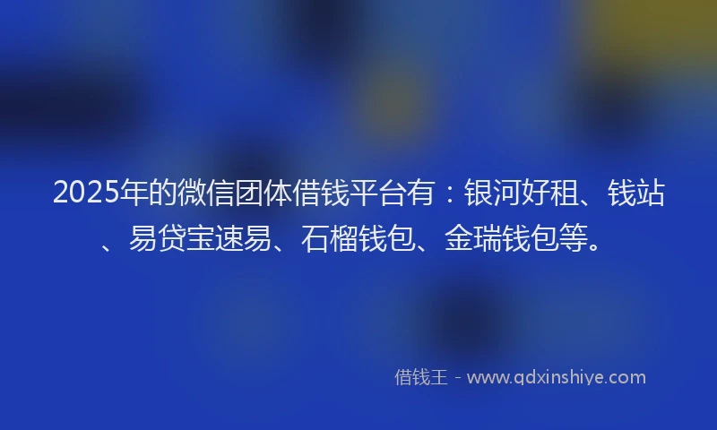 2025年的微信团体借钱平台有：银河好租、钱站、易贷宝速易、石榴钱包、金瑞钱包等。