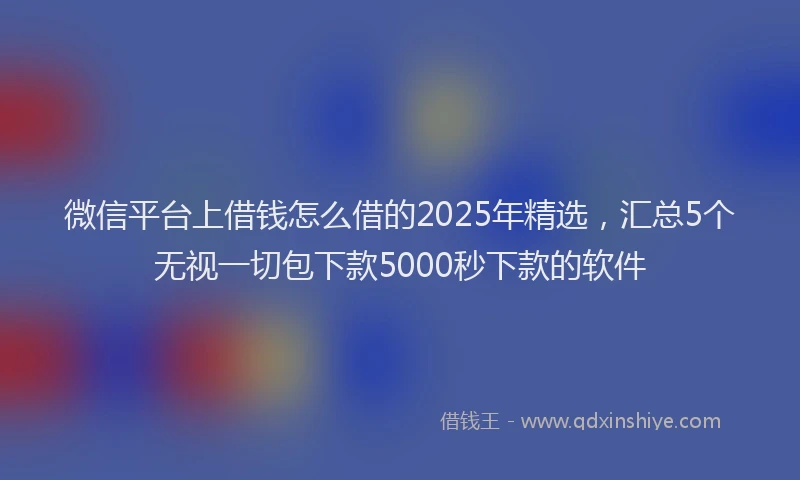 微信平台上借钱怎么借的2025年精选，汇总5个无视一切包下款5000秒下款的软件