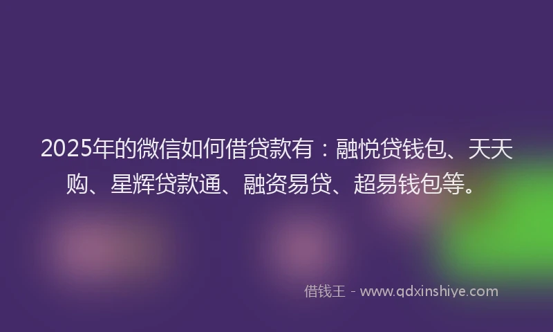 2025年的微信如何借贷款有：融悦贷钱包、天天购、星辉贷款通、融资易贷、超易钱包等。