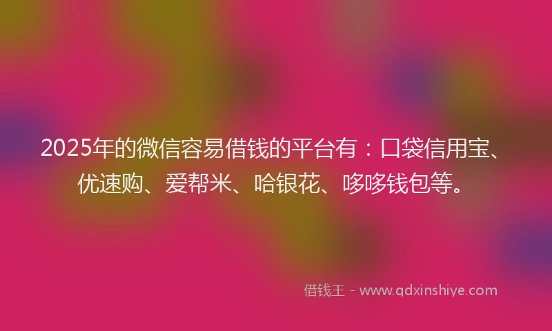 2025年的微信容易借钱的平台有：口袋信用宝、优速购、爱帮米、哈银花、哆哆钱包等。