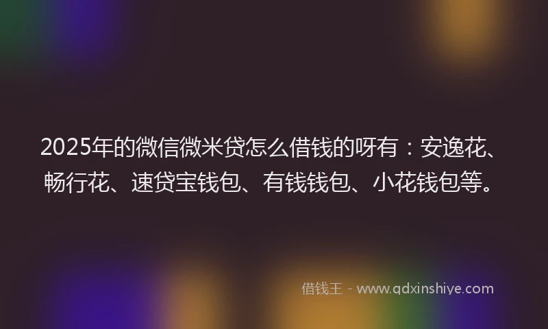 2025年的微信微米贷怎么借钱的呀有：安逸花、畅行花、速贷宝钱包、有钱钱包、小花钱包等。