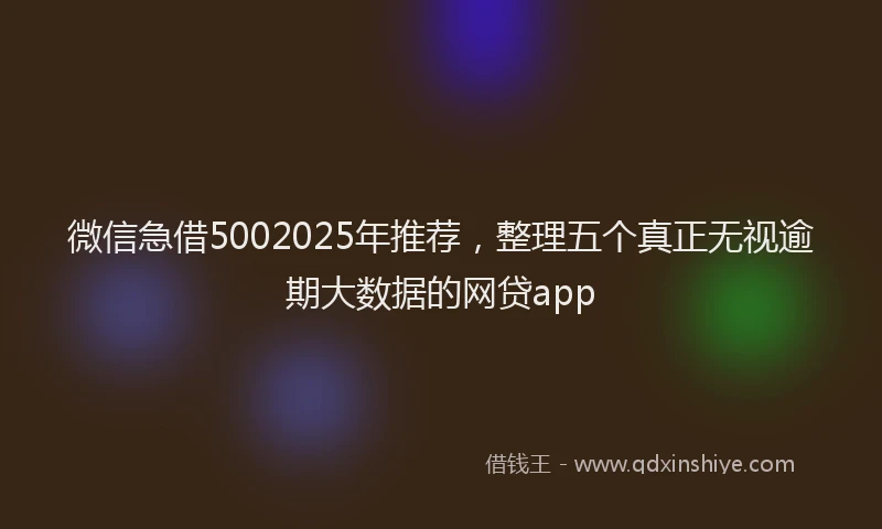 微信急借5002025年推荐，整理五个真正无视逾期大数据的网贷app