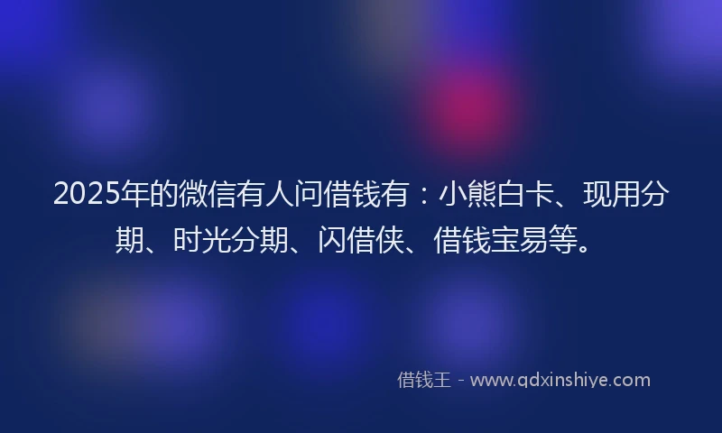 2025年的微信有人问借钱有：小熊白卡、现用分期、时光分期、闪借侠、借钱宝易等。