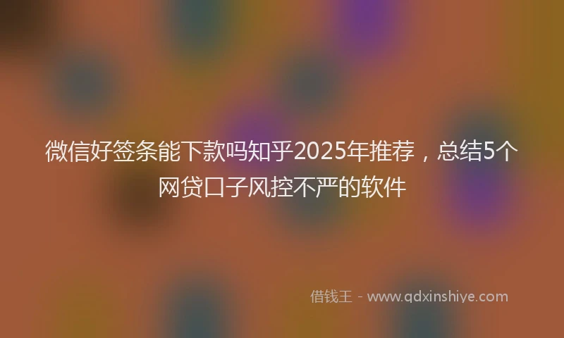 微信好签条能下款吗知乎2025年推荐，总结5个网贷口子风控不严的软件