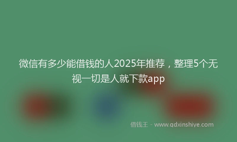 微信有多少能借钱的人2025年推荐，整理5个无视一切是人就下款app