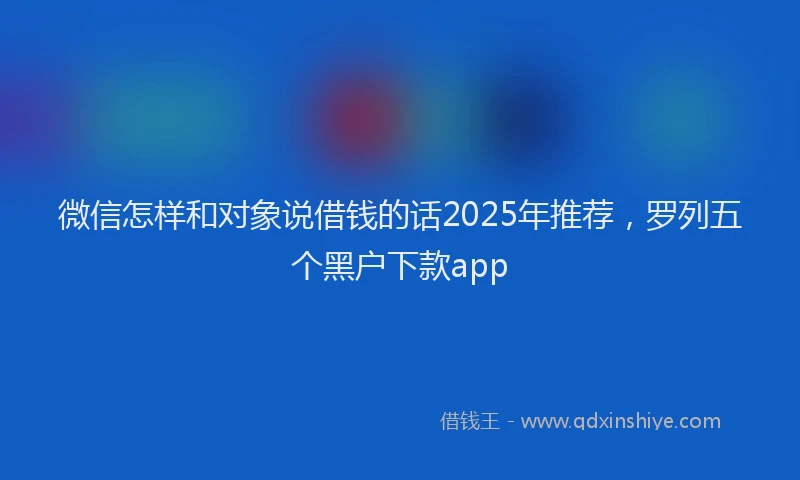 微信怎样和对象说借钱的话2025年推荐，罗列五个黑户下款app