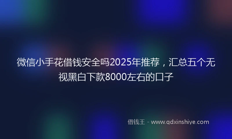 微信小手花借钱安全吗2025年推荐，汇总五个无视黑白下款8000左右的口子