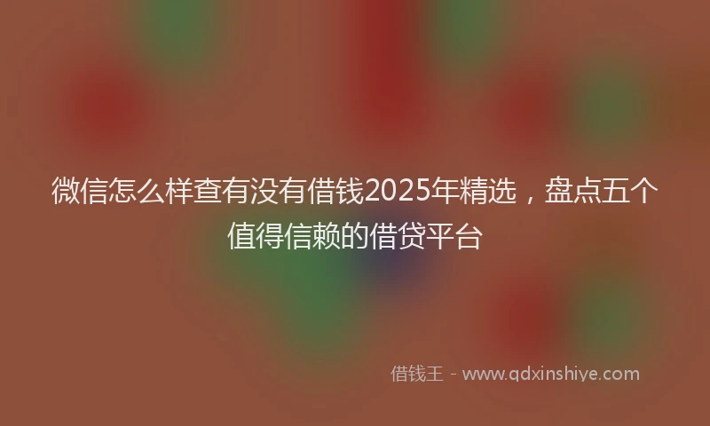微信怎么样查有没有借钱2025年精选，盘点五个值得信赖的借贷平台