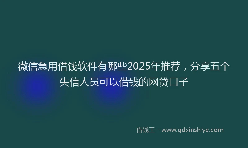 微信急用借钱软件有哪些2025年推荐，分享五个失信人员可以借钱的网贷口子