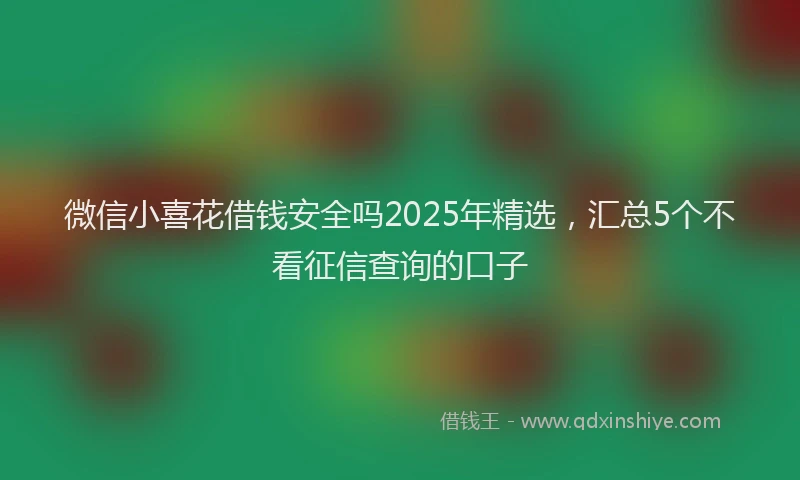 微信小喜花借钱安全吗2025年精选，汇总5个不看征信查询的口子