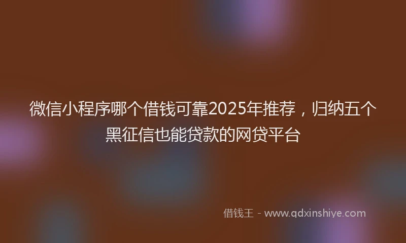 微信小程序哪个借钱可靠2025年推荐，归纳五个黑征信也能贷款的网贷平台