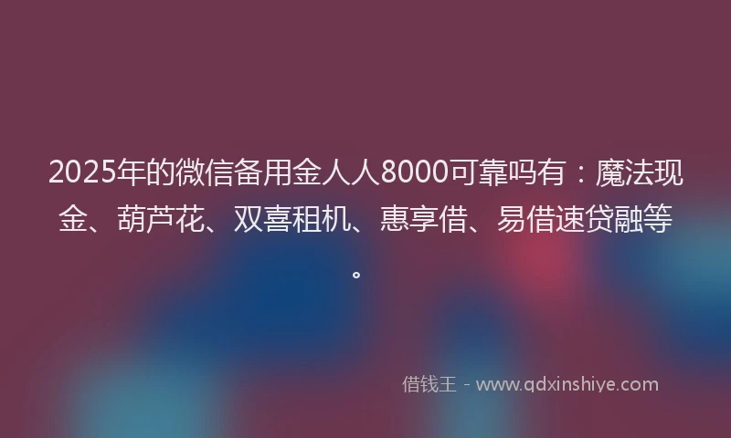 2025年的微信备用金人人8000可靠吗有：魔法现金、葫芦花、双喜租机、惠享借、易借速贷融等。