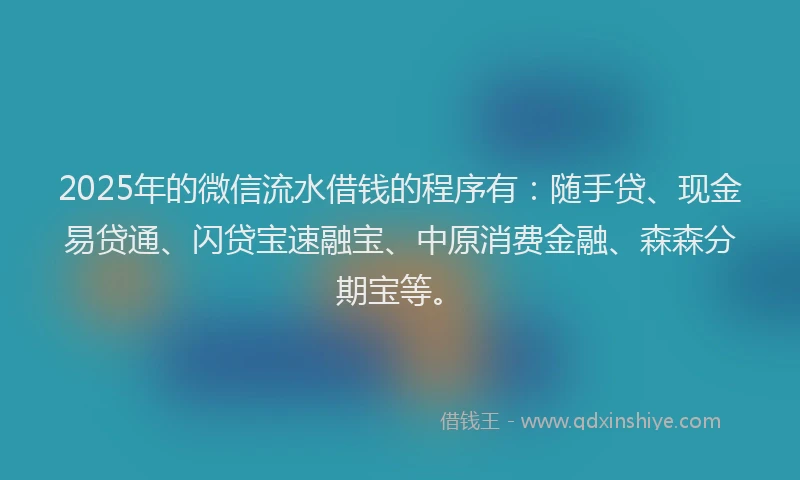 2025年的微信流水借钱的程序有：随手贷、现金易贷通、闪贷宝速融宝、中原消费金融、森森分期宝等。