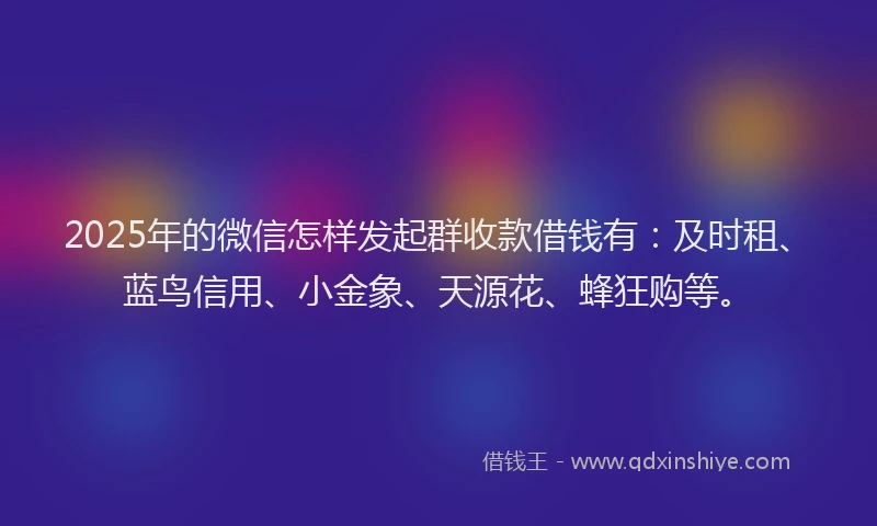 2025年的微信怎样发起群收款借钱有：及时租、蓝鸟信用、小金象、天源花、蜂狂购等。