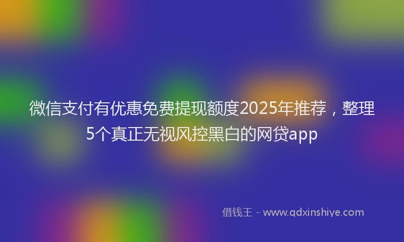微信支付有优惠免费提现额度2025年推荐，整理5个真正无视风控黑白的网贷app
