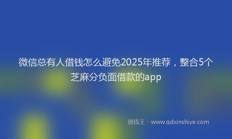 微信总有人借钱怎么避免2025年推荐，整合5个芝麻分负面借款的app