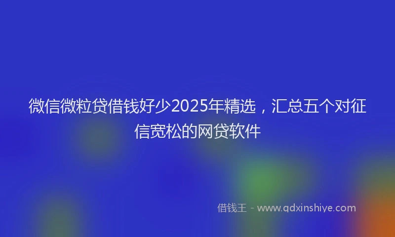 微信微粒贷借钱好少2025年精选，汇总五个对征信宽松的网贷软件