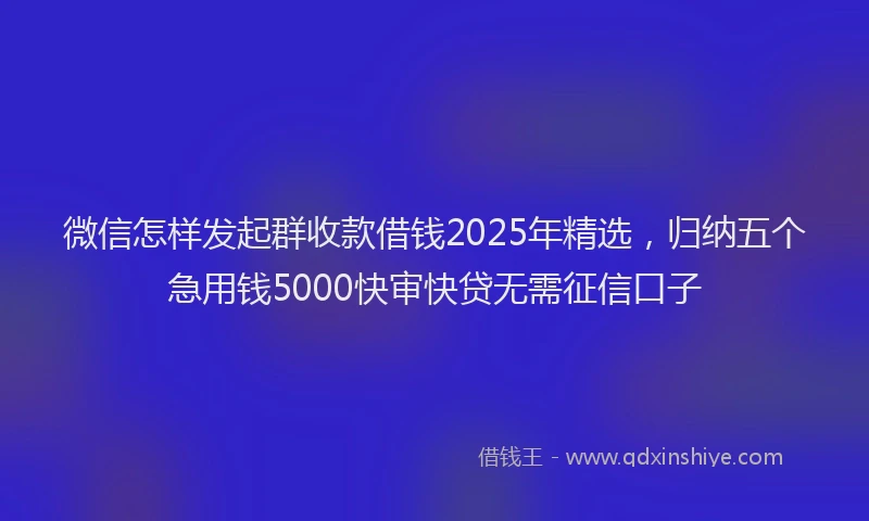 微信怎样发起群收款借钱2025年精选，归纳五个急用钱5000快审快贷无需征信口子