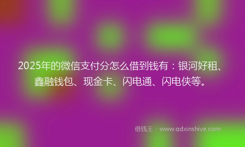 2025年的微信支付分怎么借到钱有：银河好租、鑫融钱包、现金卡、闪电通、闪电侠等。