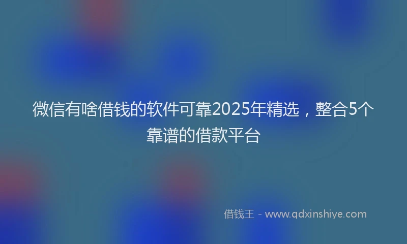 微信有啥借钱的软件可靠2025年精选，整合5个靠谱的借款平台