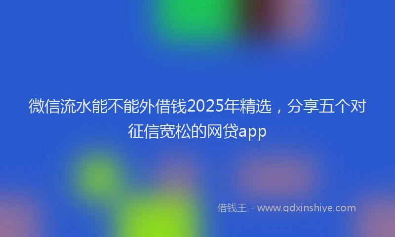 微信流水能不能外借钱2025年精选，分享五个对征信宽松的网贷app