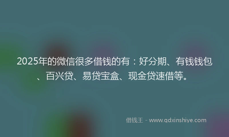 2025年的微信很多借钱的有：好分期、有钱钱包、百兴贷、易贷宝盒、现金贷速借等。