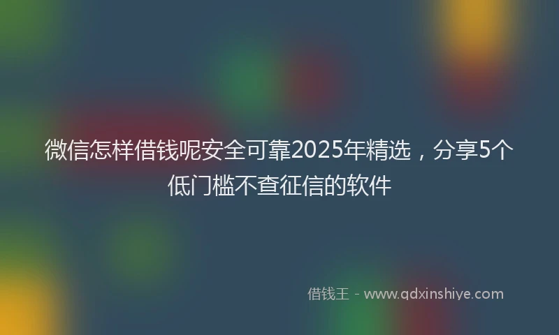 微信怎样借钱呢安全可靠2025年精选，分享5个低门槛不查征信的软件