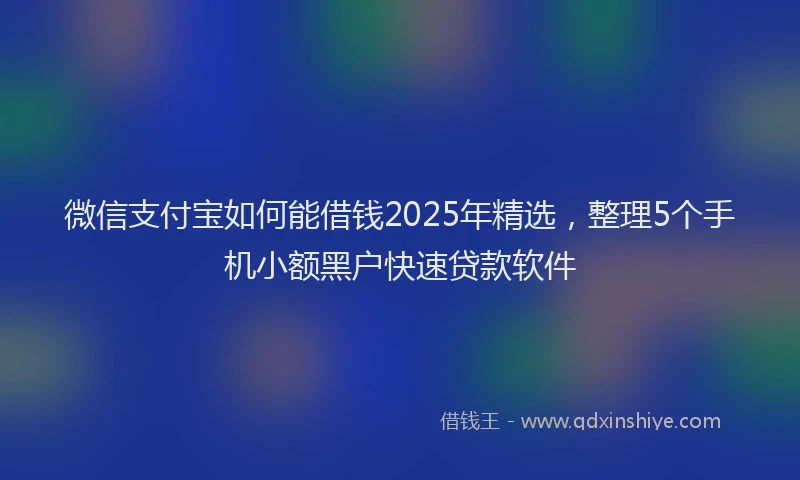 微信支付宝如何能借钱2025年精选，整理5个手机小额黑户快速贷款软件