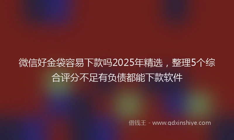 微信好金袋容易下款吗2025年精选，整理5个综合评分不足有负债都能下款软件