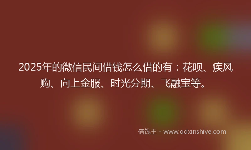 2025年的微信民间借钱怎么借的有：花呗、疾风购、向上金服、时光分期、飞融宝等。