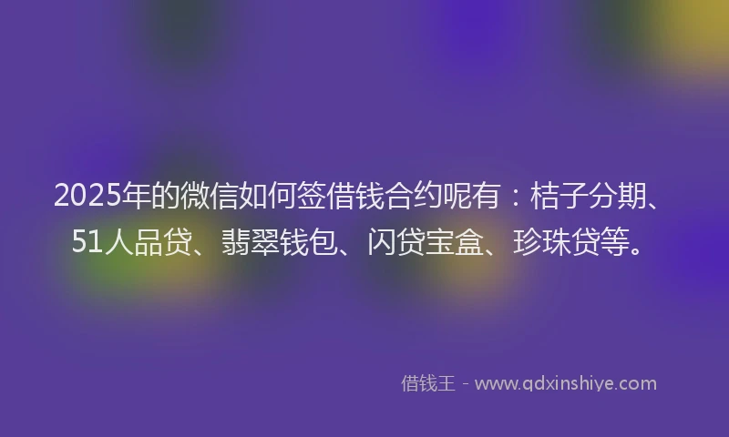 2025年的微信如何签借钱合约呢有：桔子分期、51人品贷、翡翠钱包、闪贷宝盒、珍珠贷等。