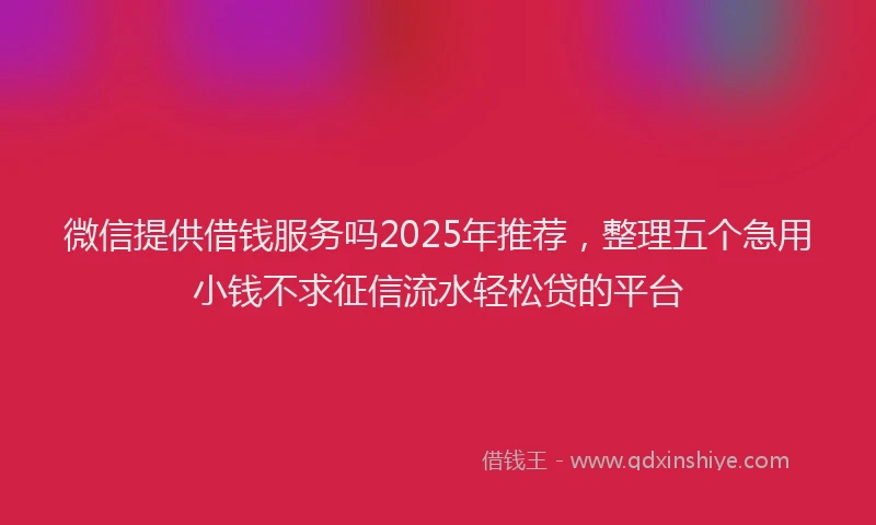 微信提供借钱服务吗2025年推荐，整理五个急用小钱不求征信流水轻松贷的平台