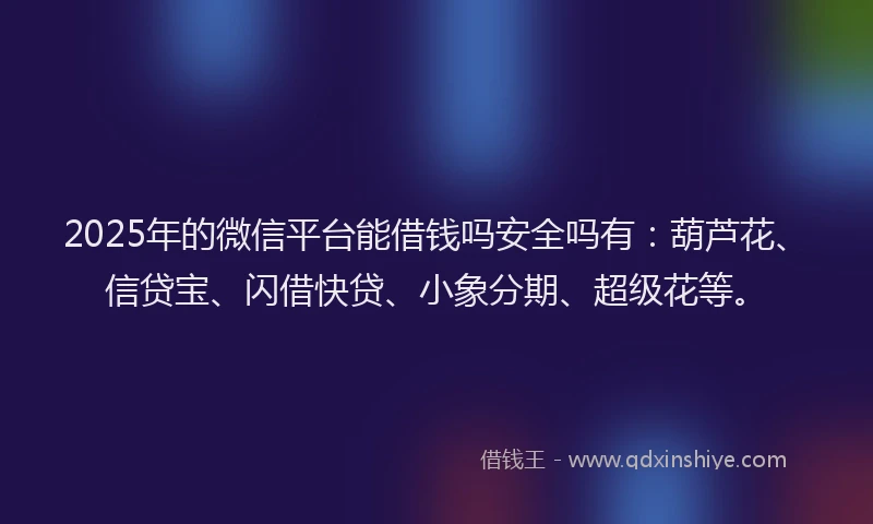 2025年的微信平台能借钱吗安全吗有：葫芦花、信贷宝、闪借快贷、小象分期、超级花等。