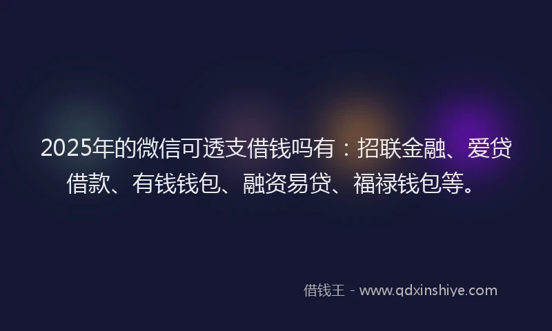 2025年的微信可透支借钱吗有：招联金融、爱贷借款、有钱钱包、融资易贷、福禄钱包等。