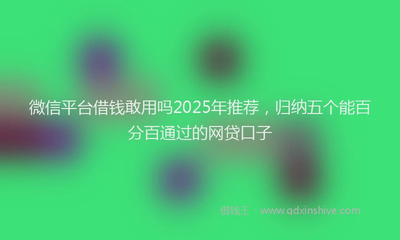 微信平台借钱敢用吗2025年推荐，归纳五个能百分百通过的网贷口子