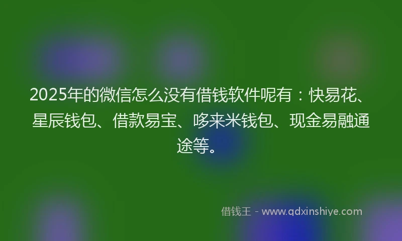 2025年的微信怎么没有借钱软件呢有：快易花、星辰钱包、借款易宝、哆来米钱包、现金易融通途等。