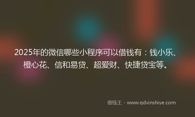 2025年的微信哪些小程序可以借钱有：钱小乐、橙心花、信和易贷、超爱财、快捷贷宝等。