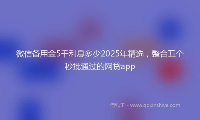 微信备用金5千利息多少2025年精选，整合五个秒批通过的网贷app