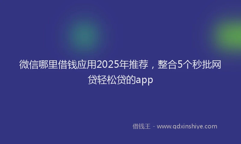 微信哪里借钱应用2025年推荐，整合5个秒批网贷轻松贷的app